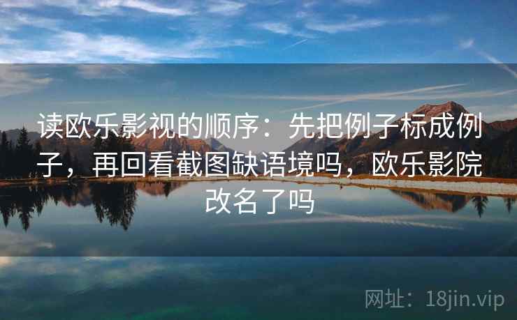 读欧乐影视的顺序:先把例子标成例子,再回看截图缺语境吗,欧乐影院改名了吗 读欧乐影视的顺序:先把例子标成例子,再回看截图缺语境吗,欧乐影院改名了吗