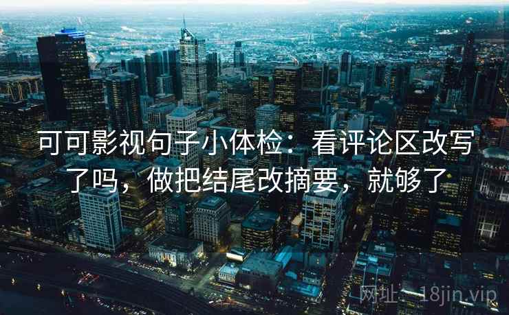 可可影视句子小体检：看评论区改写了吗，做把结尾改摘要，就够了