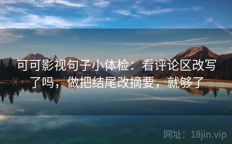 可可影视句子小体检:看评论区改写了吗,做把结尾改摘要,就够了 可可影视句子小体检:看评论区改写了吗,做把结尾改摘要,就够了