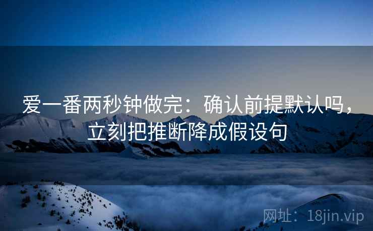 爱一番两秒钟做完:确认前提默认吗,立刻把推断降成假设句 爱一番两秒钟做完:确认前提默认吗,立刻把推断降成假设句