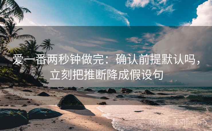爱一番两秒钟做完:确认前提默认吗,立刻把推断降成假设句 爱一番两秒钟做完:确认前提默认吗,立刻把推断降成假设句