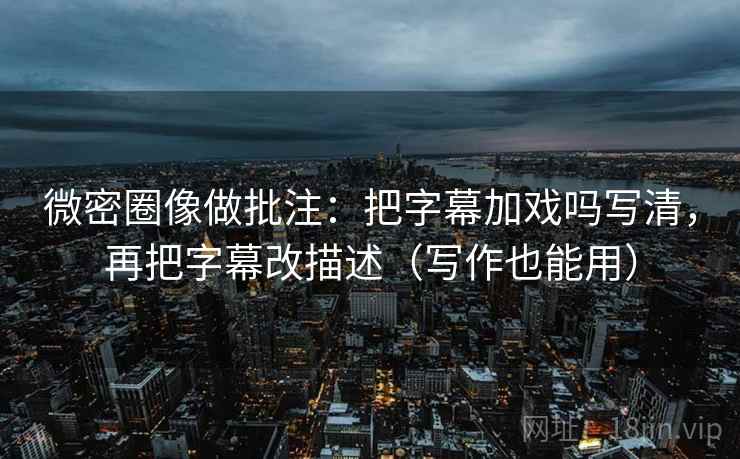微密圈像做批注:把字幕加戏吗写清,再把字幕改描述(写作也能用) 微密圈像做批注:把字幕加戏吗写清,再把字幕改描述(写作也能用)
