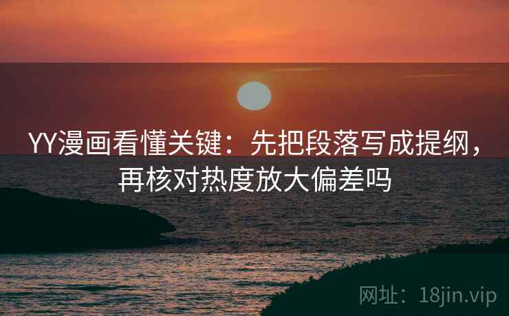 YY漫画看懂关键：先把段落写成提纲，再核对热度放大偏差吗