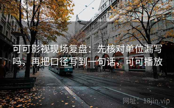 可可影视现场复盘:先核对单位漏写吗,再把口径写到一句话,可可播放 可可影视现场复盘:先核对单位漏写吗,再把口径写到一句话,可可播放