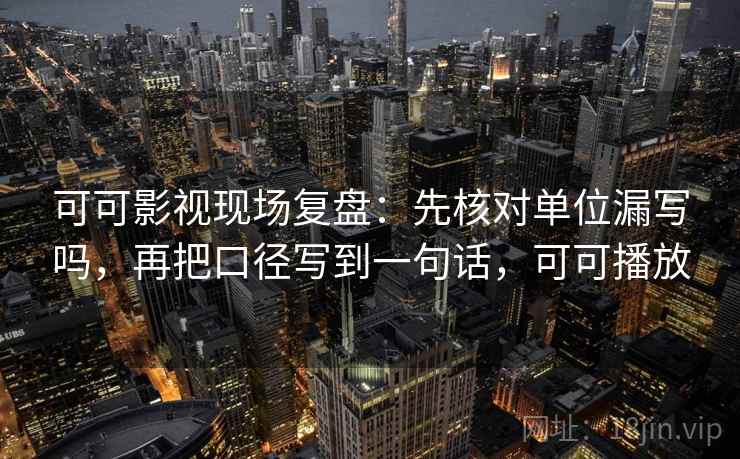 可可影视现场复盘:先核对单位漏写吗,再把口径写到一句话,可可播放 可可影视现场复盘:先核对单位漏写吗,再把口径写到一句话,可可播放