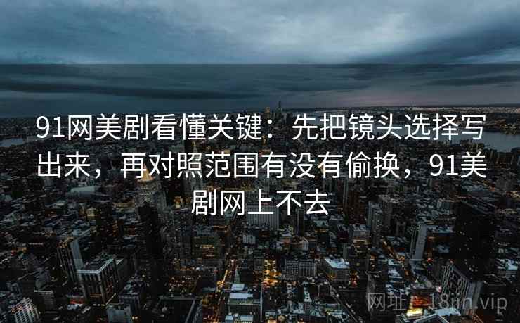 91网美剧看懂关键:先把镜头选择写出来,再对照范围有没有偷换,91美剧网上不去 91网美剧看懂关键:先把镜头选择写出来,再对照范围有没有偷换,91美剧网上不去