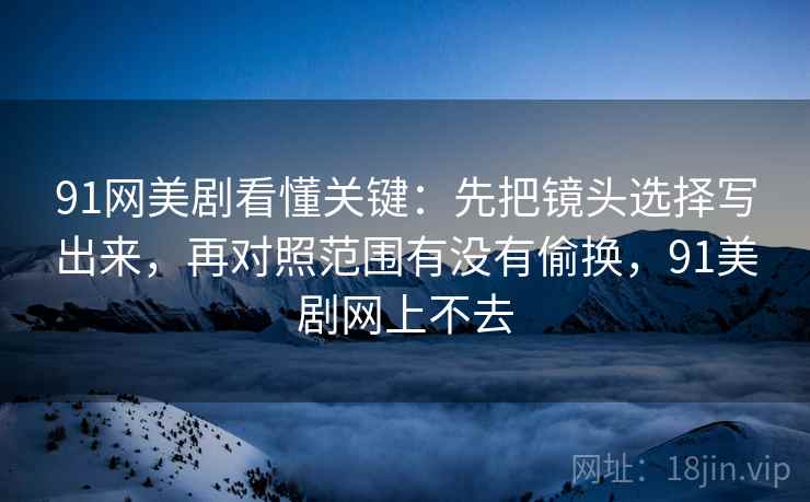 91网美剧看懂关键:先把镜头选择写出来,再对照范围有没有偷换,91美剧网上不去 91网美剧看懂关键:先把镜头选择写出来,再对照范围有没有偷换,91美剧网上不去