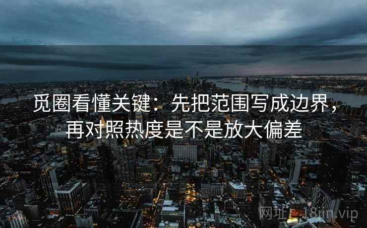 觅圈看懂关键:先把范围写成边界,再对照热度是不是放大偏差 觅圈看懂关键:先把范围写成边界,再对照热度是不是放大偏差