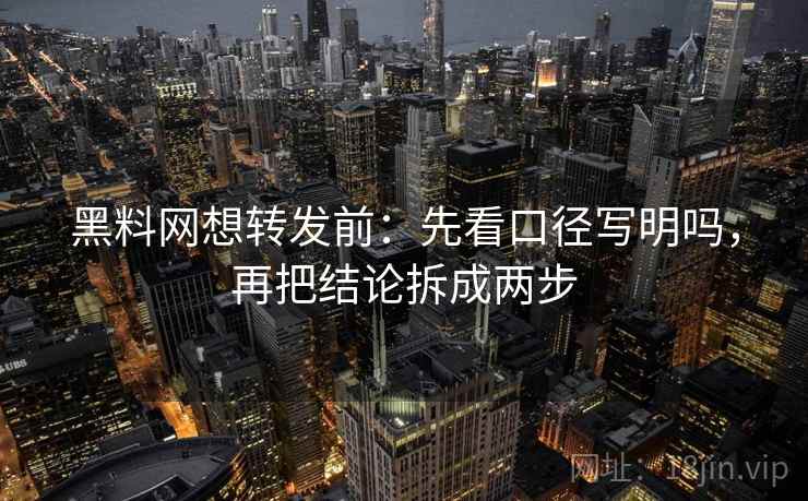 黑料网想转发前：先看口径写明吗，再把结论拆成两步