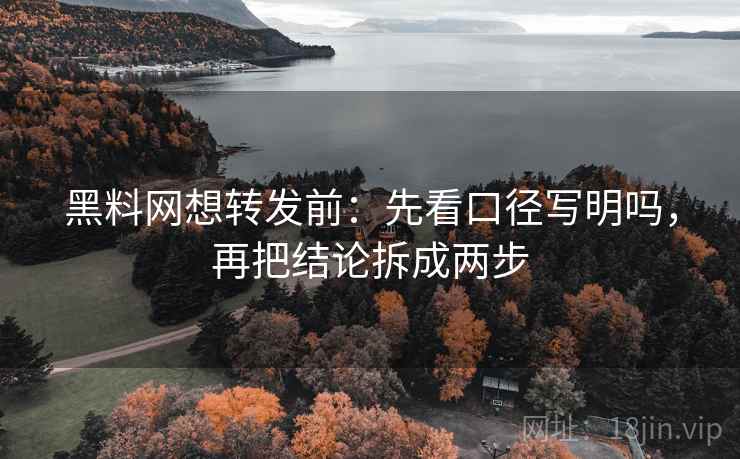黑料网想转发前:先看口径写明吗,再把结论拆成两步 黑料网想转发前:先看口径写明吗,再把结论拆成两步