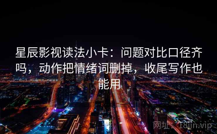 星辰影视读法小卡:问题对比口径齐吗,动作把情绪词删掉,收尾写作也能用 星辰影视读法小卡:问题对比口径齐吗,动作把情绪词删掉,收尾写作也能用
