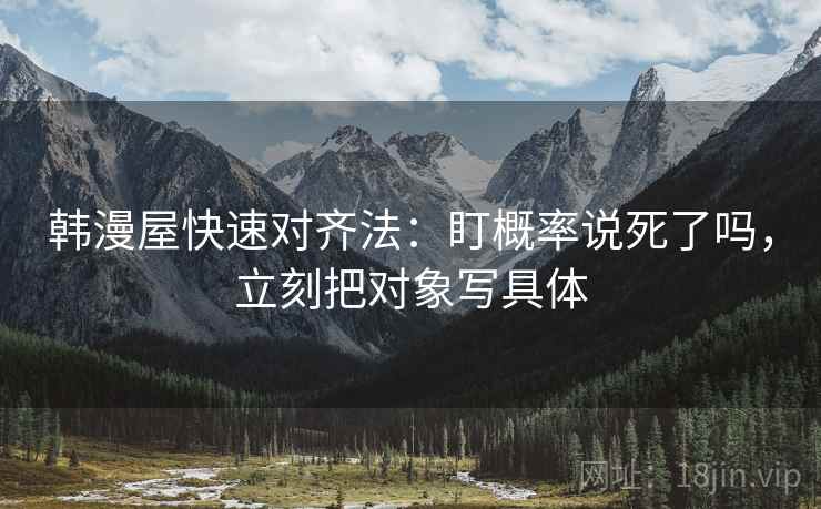 韩漫屋快速对齐法:盯概率说死了吗,立刻把对象写具体 韩漫屋快速对齐法:盯概率说死了吗,立刻把对象写具体