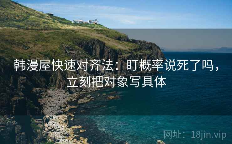 韩漫屋快速对齐法:盯概率说死了吗,立刻把对象写具体 韩漫屋快速对齐法:盯概率说死了吗,立刻把对象写具体
