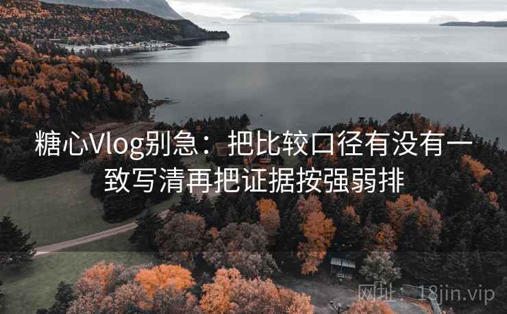 糖心Vlog别急:把比较口径有没有一致写清再把证据按强弱排 糖心Vlog别急:把比较口径有没有一致写清再把证据按强弱排