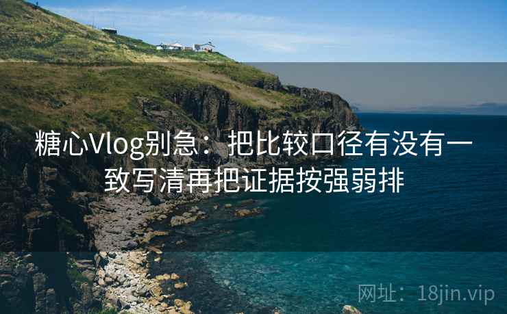 糖心Vlog别急:把比较口径有没有一致写清再把证据按强弱排 糖心Vlog别急:把比较口径有没有一致写清再把证据按强弱排