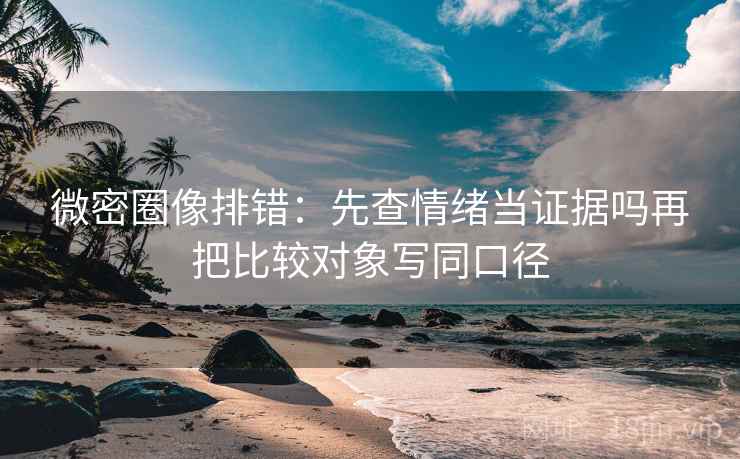 微密圈像排错:先查情绪当证据吗再把比较对象写同口径 微密圈像排错:先查情绪当证据吗再把比较对象写同口径