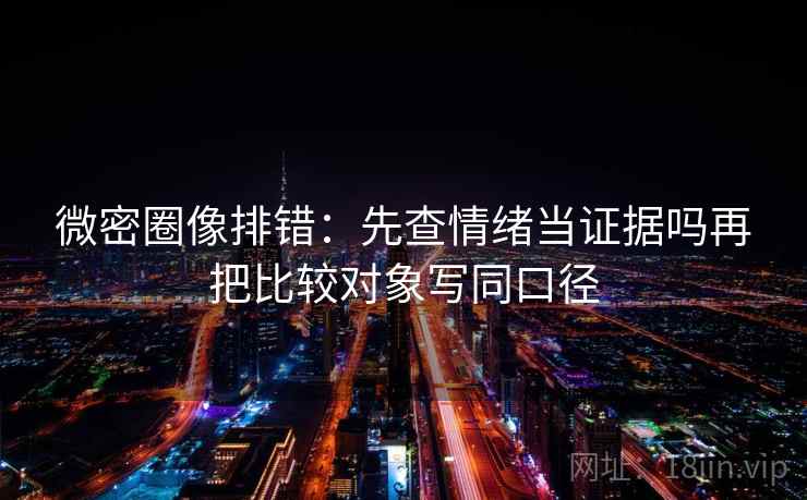 微密圈像排错:先查情绪当证据吗再把比较对象写同口径 微密圈像排错:先查情绪当证据吗再把比较对象写同口径