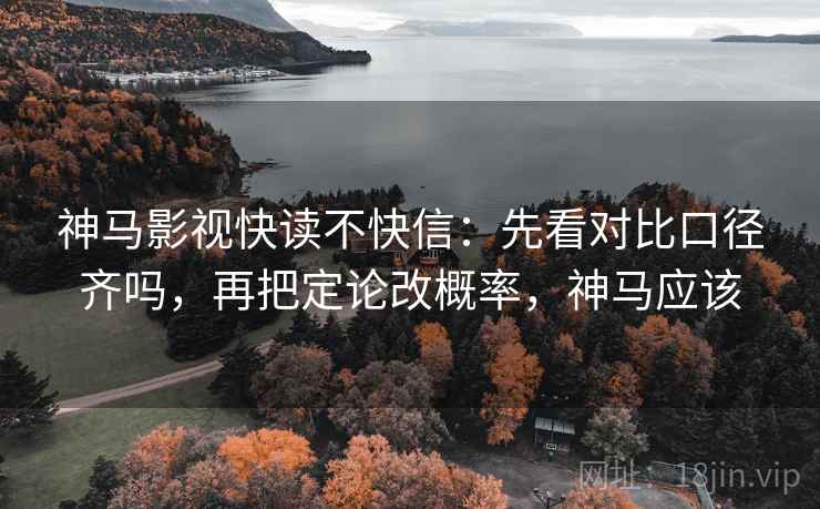 神马影视快读不快信:先看对比口径齐吗,再把定论改概率,神马应该 神马影视快读不快信:先看对比口径齐吗,再把定论改概率,神马应该
