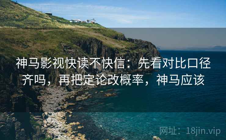 神马影视快读不快信：先看对比口径齐吗，再把定论改概率，神马应该