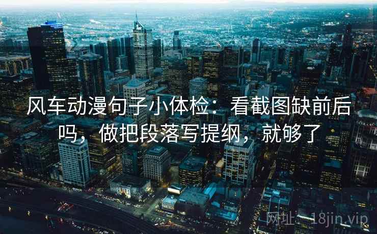 风车动漫句子小体检：看截图缺前后吗，做把段落写提纲，就够了