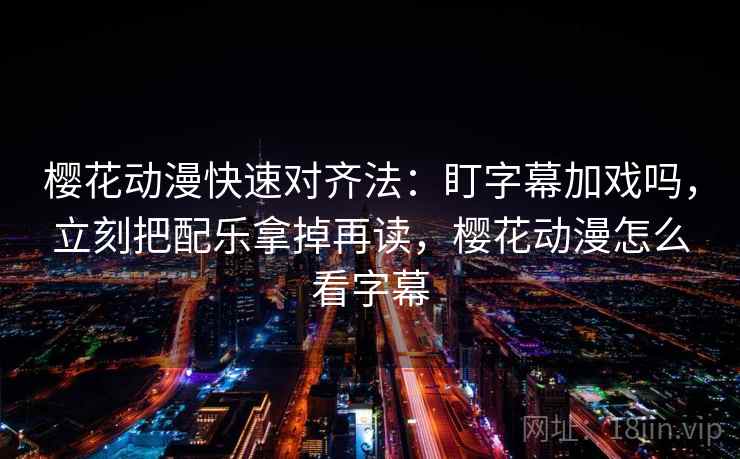 樱花动漫快速对齐法:盯字幕加戏吗,立刻把配乐拿掉再读,樱花动漫怎么看字幕 樱花动漫快速对齐法:盯字幕加戏吗,立刻把配乐拿掉再读,樱花动漫怎么看字幕