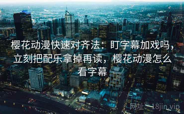 樱花动漫快速对齐法:盯字幕加戏吗,立刻把配乐拿掉再读,樱花动漫怎么看字幕 樱花动漫快速对齐法:盯字幕加戏吗,立刻把配乐拿掉再读,樱花动漫怎么看字幕