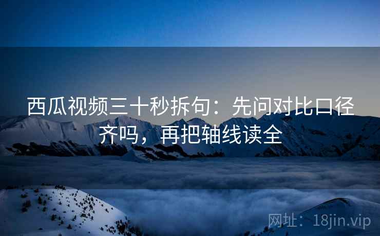 西瓜视频三十秒拆句:先问对比口径齐吗,再把轴线读全 西瓜视频三十秒拆句:先问对比口径齐吗,再把轴线读全