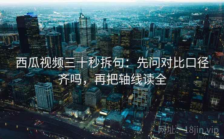 西瓜视频三十秒拆句:先问对比口径齐吗,再把轴线读全 西瓜视频三十秒拆句:先问对比口径齐吗,再把轴线读全