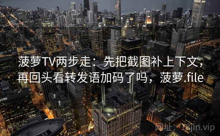 菠萝TV两步走:先把截图补上下文,再回头看转发语加码了吗,菠萝.file 菠萝TV两步走:先把截图补上下文,再回头看转发语加码了吗,菠萝.file