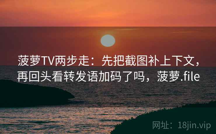 菠萝TV两步走:先把截图补上下文,再回头看转发语加码了吗,菠萝.file 菠萝TV两步走:先把截图补上下文,再回头看转发语加码了吗,菠萝.file