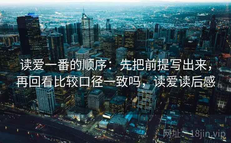 读爱一番的顺序:先把前提写出来,再回看比较口径一致吗,读爱读后感 读爱一番的顺序:先把前提写出来,再回看比较口径一致吗,读爱读后感