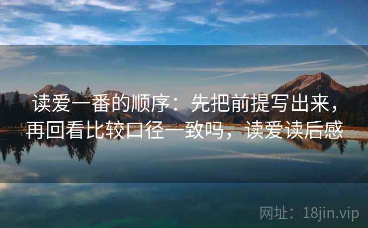 读爱一番的顺序:先把前提写出来,再回看比较口径一致吗,读爱读后感 读爱一番的顺序:先把前提写出来,再回看比较口径一致吗,读爱读后感