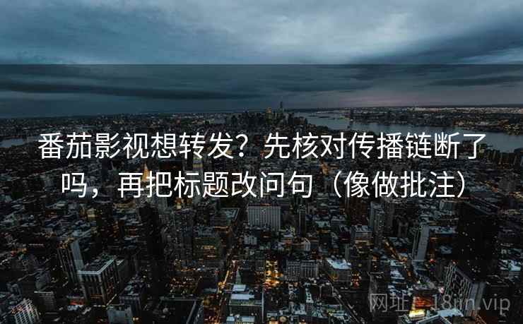 番茄影视想转发?先核对传播链断了吗,再把标题改问句(像做批注) 番茄影视想转发?先核对传播链断了吗,再把标题改问句(像做批注)