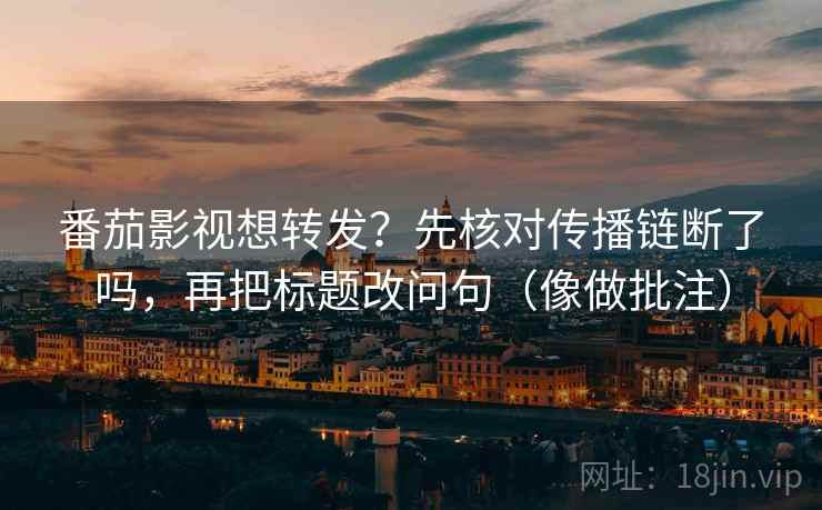 番茄影视想转发?先核对传播链断了吗,再把标题改问句(像做批注) 番茄影视想转发?先核对传播链断了吗,再把标题改问句(像做批注)