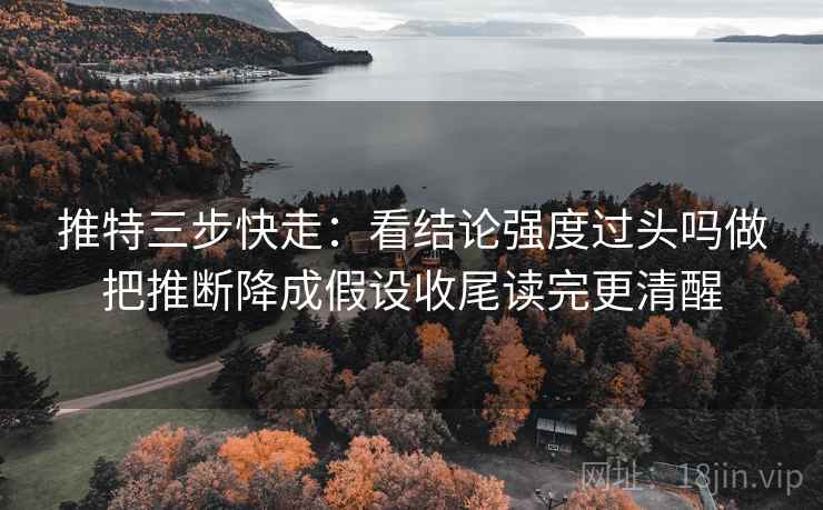推特三步快走:看结论强度过头吗做把推断降成假设收尾读完更清醒 推特三步快走:看结论强度过头吗做把推断降成假设收尾读完更清醒