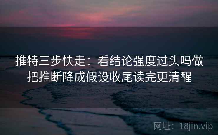 推特三步快走:看结论强度过头吗做把推断降成假设收尾读完更清醒 推特三步快走:看结论强度过头吗做把推断降成假设收尾读完更清醒