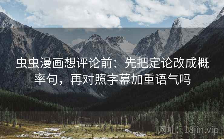 虫虫漫画想评论前:先把定论改成概率句,再对照字幕加重语气吗 虫虫漫画想评论前:先把定论改成概率句,再对照字幕加重语气吗