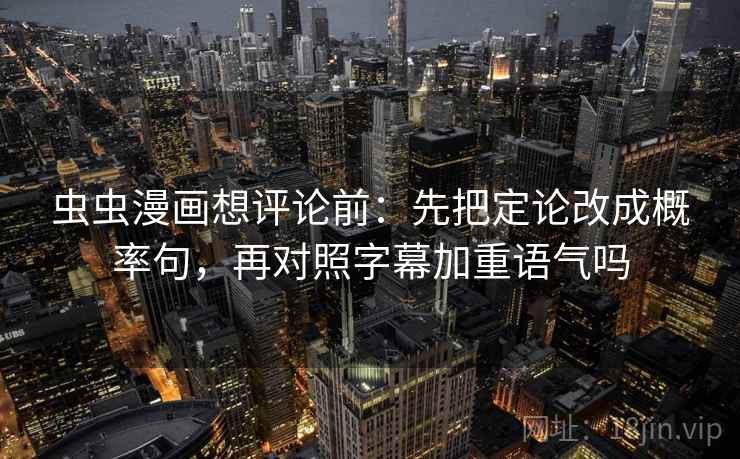 虫虫漫画想评论前：先把定论改成概率句，再对照字幕加重语气吗