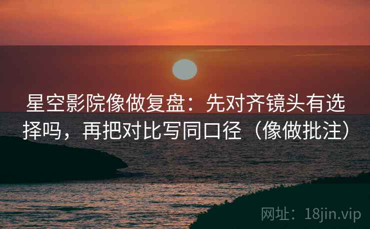 星空影院像做复盘:先对齐镜头有选择吗,再把对比写同口径(像做批注) 星空影院像做复盘:先对齐镜头有选择吗,再把对比写同口径(像做批注)