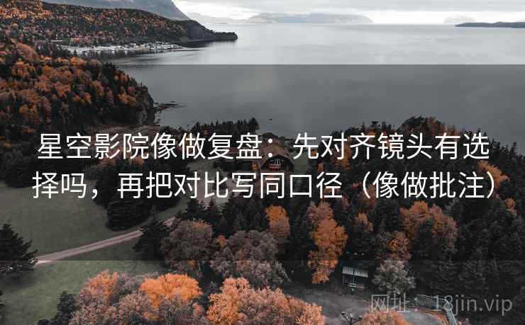 星空影院像做复盘:先对齐镜头有选择吗,再把对比写同口径(像做批注) 星空影院像做复盘:先对齐镜头有选择吗,再把对比写同口径(像做批注)