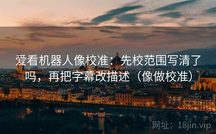 爱看机器人像校准:先校范围写清了吗,再把字幕改描述(像做校准) 爱看机器人像校准:先校范围写清了吗,再把字幕改描述(像做校准)