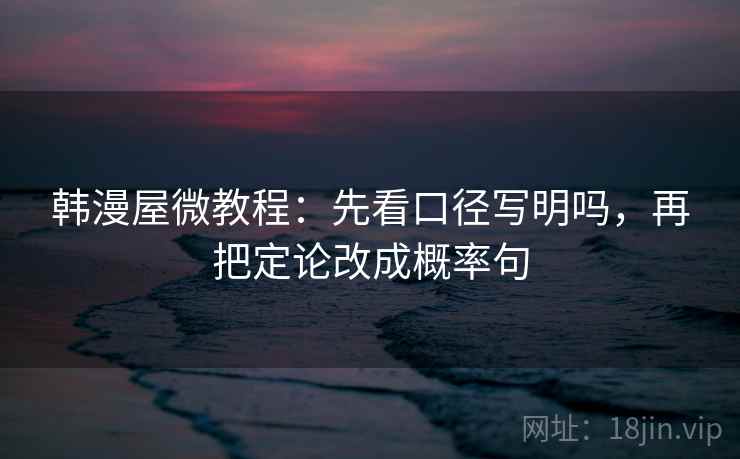 韩漫屋微教程:先看口径写明吗,再把定论改成概率句 韩漫屋微教程:先看口径写明吗,再把定论改成概率句