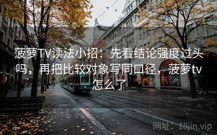 菠萝TV读法小招:先看结论强度过头吗,再把比较对象写同口径,菠萝tv怎么了 菠萝TV读法小招:先看结论强度过头吗,再把比较对象写同口径,菠萝tv怎么了