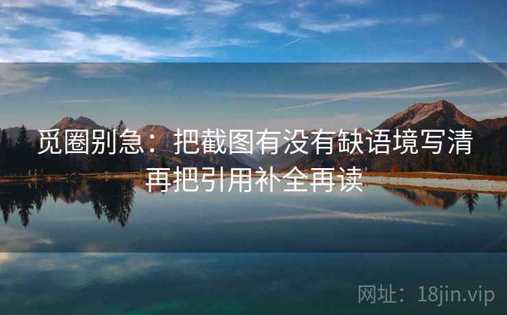 觅圈别急：把截图有没有缺语境写清再把引用补全再读