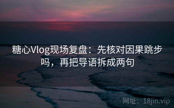 糖心Vlog现场复盘:先核对因果跳步吗,再把导语拆成两句 糖心Vlog现场复盘:先核对因果跳步吗,再把导语拆成两句