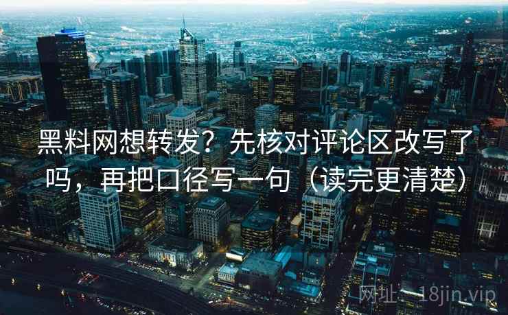黑料网想转发？先核对评论区改写了吗，再把口径写一句（读完更清楚）