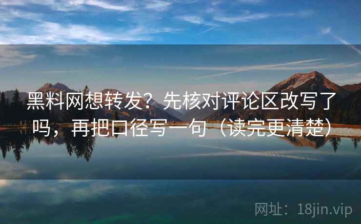 黑料网想转发？先核对评论区改写了吗，再把口径写一句（读完更清楚）