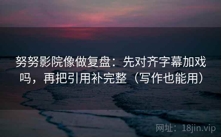 努努影院像做复盘:先对齐字幕加戏吗,再把引用补完整(写作也能用) 努努影院像做复盘:先对齐字幕加戏吗,再把引用补完整(写作也能用)