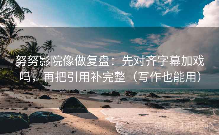 努努影院像做复盘:先对齐字幕加戏吗,再把引用补完整(写作也能用) 努努影院像做复盘:先对齐字幕加戏吗,再把引用补完整(写作也能用)