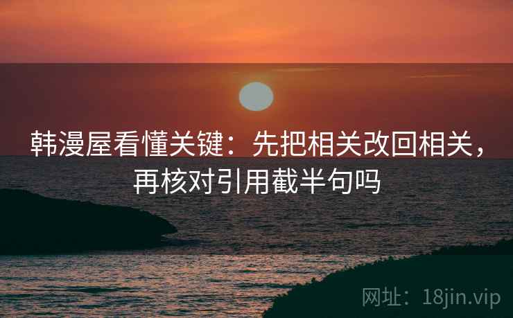 韩漫屋看懂关键:先把相关改回相关,再核对引用截半句吗 韩漫屋看懂关键:先把相关改回相关,再核对引用截半句吗